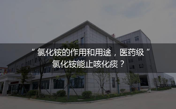 氯化銨的作用和用途，醫(yī)藥級氯化銨能止咳化痰？