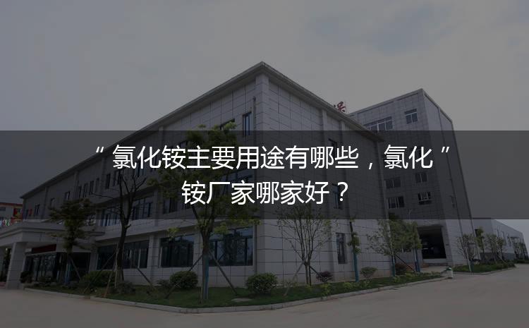 氯化銨主要用途有哪些，氯化銨廠家哪家好？