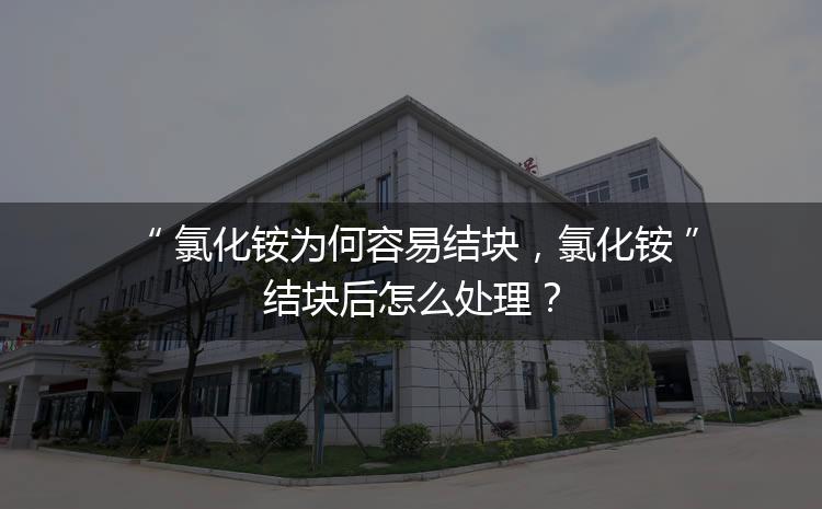 氯化銨為何容易結塊，氯化銨結塊后怎么處理？
