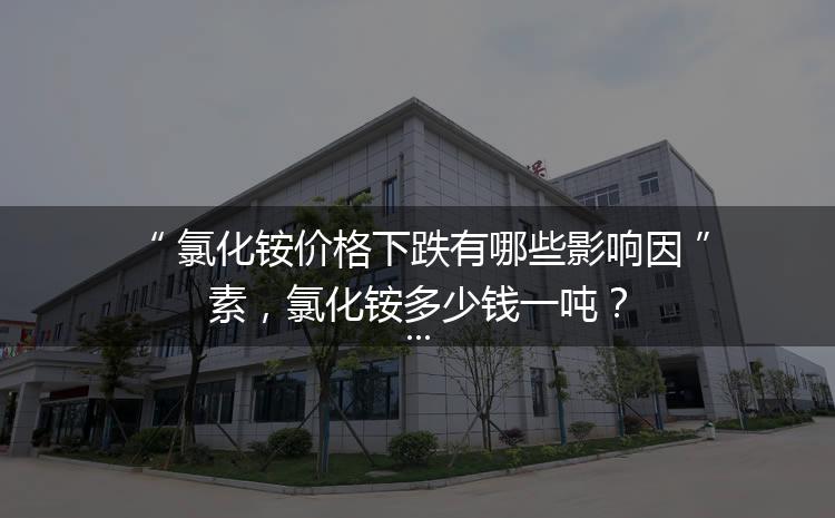氯化銨價格下跌有哪些影響因素，氯化銨多少錢一噸？